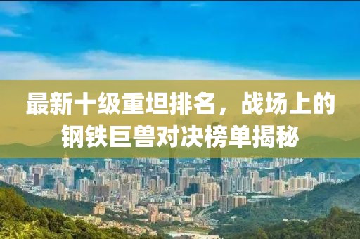 最新十級(jí)重坦排名，戰(zhàn)場(chǎng)上的鋼鐵巨獸對(duì)決榜單揭秘