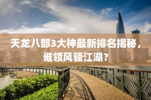 天龍八部3大神最新排名揭秘，誰領(lǐng)風(fēng)騷江湖？