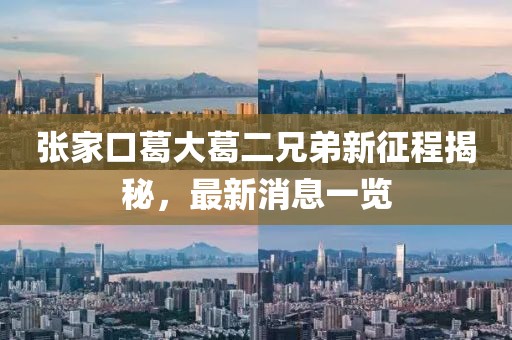 張家口葛大葛二兄弟新征程揭秘，最新消息一覽
