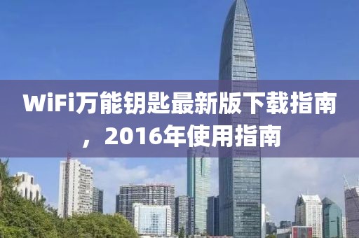 WiFi萬(wàn)能鑰匙最新版下載指南，2016年使用指南