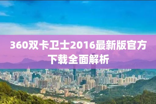 360雙卡衛(wèi)士2016最新版官方下載全面解析