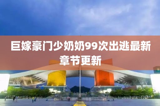 巨嫁豪門少奶奶99次出逃最新章節(jié)更新