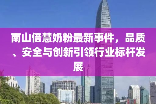 南山倍慧奶粉最新事件，品質(zhì)、安全與創(chuàng)新引領(lǐng)行業(yè)標桿發(fā)展