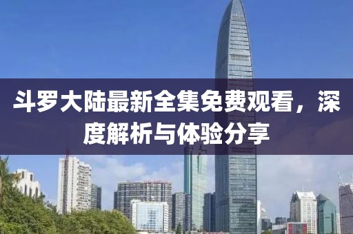 斗羅大陸最新全集免費(fèi)觀看，深度解析與體驗(yàn)分享