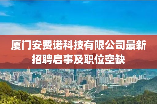 廈門安費(fèi)諾科技有限公司最新招聘啟事及職位空缺