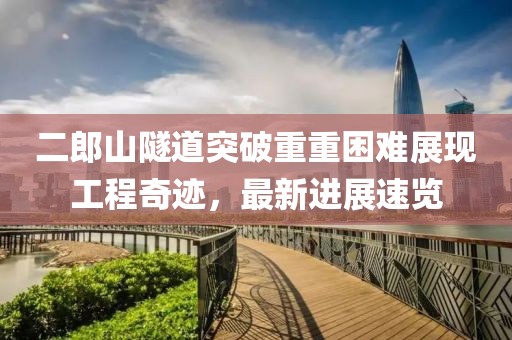 二郎山隧道突破重重困難展現(xiàn)工程奇跡，最新進(jìn)展速覽