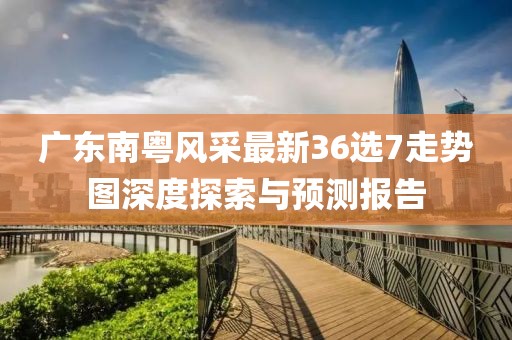 廣東南粵風采最新36選7走勢圖深度探索與預測報告