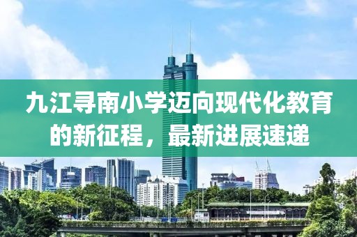 九江尋南小學(xué)邁向現(xiàn)代化教育的新征程，最新進(jìn)展速遞