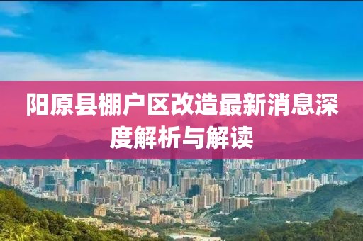 陽原縣棚戶區(qū)改造最新消息深度解析與解讀