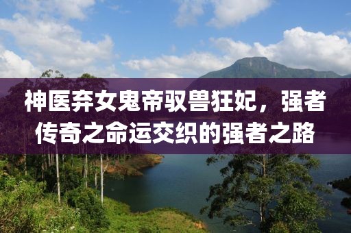 神醫(yī)棄女鬼帝馭獸狂妃，強者傳奇之命運交織的強者之路