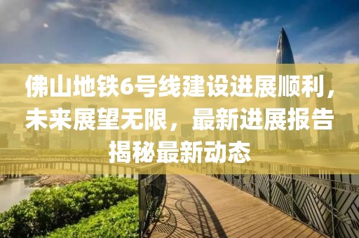 佛山地鐵6號線建設(shè)進展順利，未來展望無限，最新進展報告揭秘最新動態(tài)