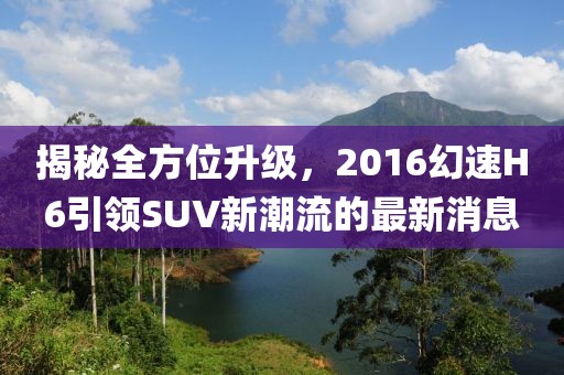 揭秘全方位升級(jí)，2016幻速H6引領(lǐng)SUV新潮流的最新消息