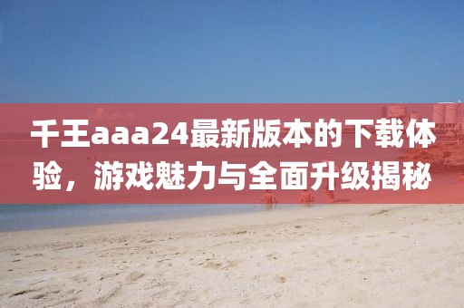 千王aaa24最新版本的下載體驗(yàn)，游戲魅力與全面升級(jí)揭秘