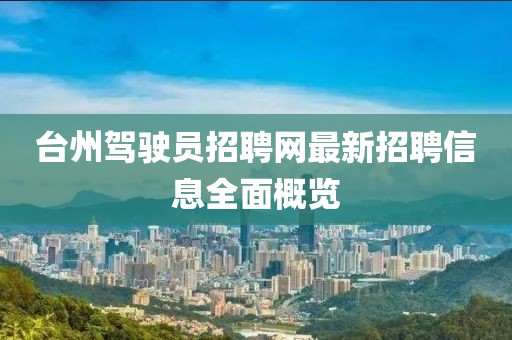 臺(tái)州駕駛員招聘網(wǎng)最新招聘信息全面概覽