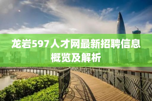 龍巖597人才網(wǎng)最新招聘信息概覽及解析