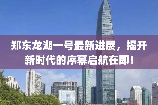 鄭東龍湖一號(hào)最新進(jìn)展，揭開新時(shí)代的序幕啟航在即！