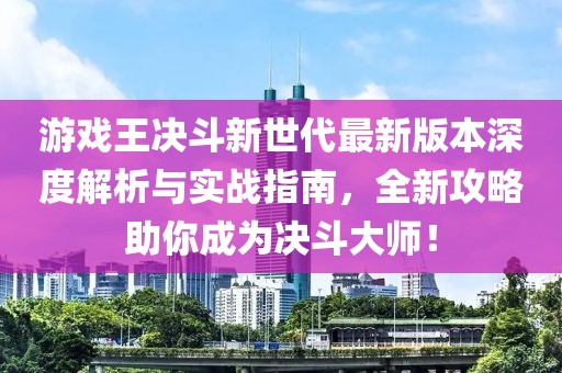 游戲王決斗新世代最新版本深度解析與實(shí)戰(zhàn)指南，全新攻略助你成為決斗大師！