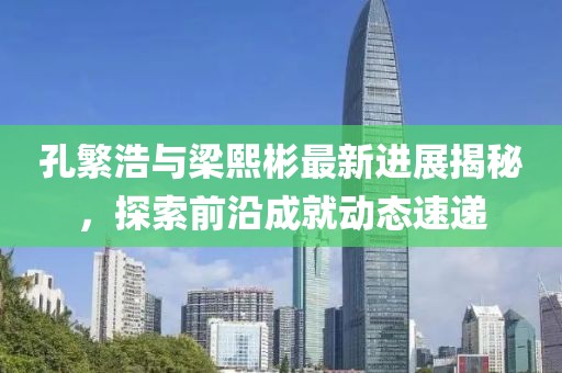 孔繁浩與梁熙彬最新進(jìn)展揭秘，探索前沿成就動(dòng)態(tài)速遞