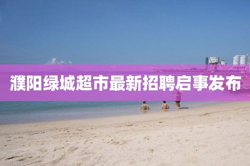 濮陽綠城超市最新招聘啟事發(fā)布