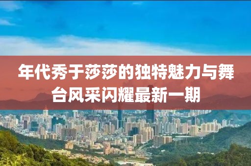 年代秀于莎莎的獨(dú)特魅力與舞臺風(fēng)采閃耀最新一期