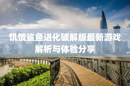 饑餓鯊魚進(jìn)化破解版最新游戲解析與體驗分享