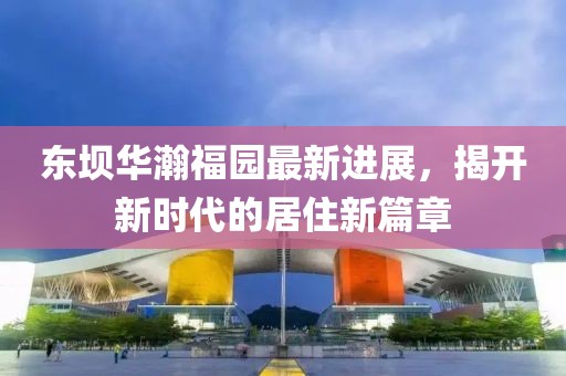 東壩華瀚福園最新進展，揭開新時代的居住新篇章