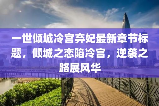 一世傾城冷宮棄妃最新章節(jié)標(biāo)題，傾城之戀陷冷宮，逆襲之路展風(fēng)華