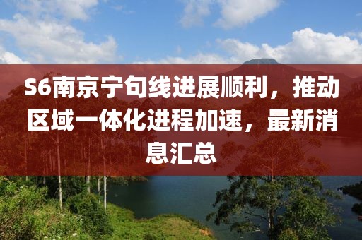 S6南京寧句線進展順利，推動區(qū)域一體化進程加速，最新消息匯總