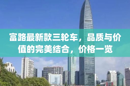 富路最新款三輪車，品質(zhì)與價值的完美結(jié)合，價格一覽