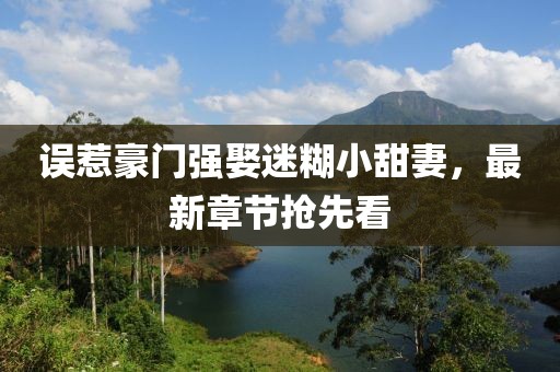 誤惹豪門強(qiáng)娶迷糊小甜妻，最新章節(jié)搶先看