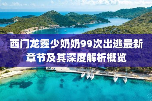 西門龍霆少奶奶99次出逃最新章節(jié)及其深度解析概覽