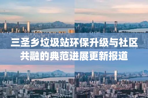 三圣鄉(xiāng)垃圾站環(huán)保升級(jí)與社區(qū)共融的典范進(jìn)展更新報(bào)道