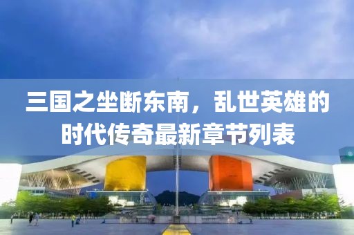 三國之坐斷東南，亂世英雄的時(shí)代傳奇最新章節(jié)列表