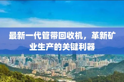 最新一代管帶回收機(jī)，革新礦業(yè)生產(chǎn)的關(guān)鍵利器