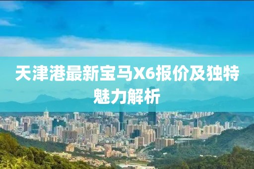 天津港最新寶馬X6報(bào)價(jià)及獨(dú)特魅力解析