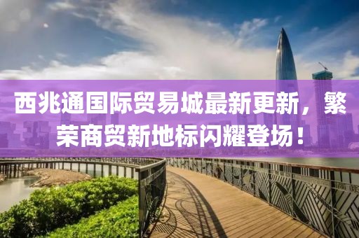 西兆通國際貿(mào)易城最新更新，繁榮商貿(mào)新地標閃耀登場！