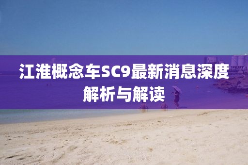 江淮概念車(chē)SC9最新消息深度解析與解讀