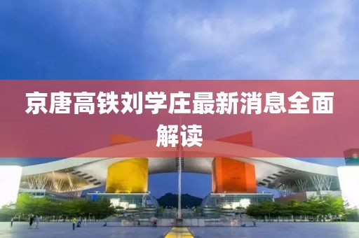 京唐高鐵劉學莊最新消息全面解讀