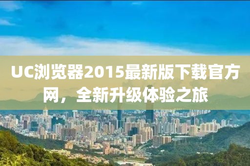 UC瀏覽器2015最新版下載官方網(wǎng)，全新升級(jí)體驗(yàn)之旅