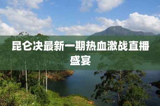昆侖決最新一期熱血激戰(zhàn)直播盛宴