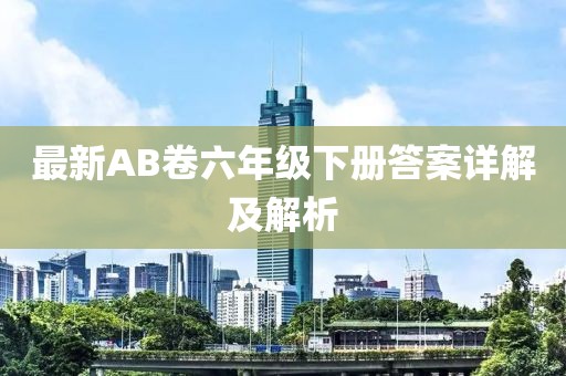 最新AB卷六年級下冊答案詳解及解析