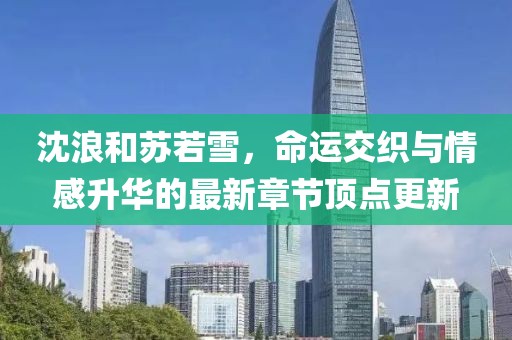 沈浪和蘇若雪，命運交織與情感升華的最新章節(jié)頂點更新