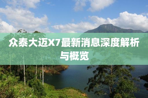 眾泰大邁X7最新消息深度解析與概覽