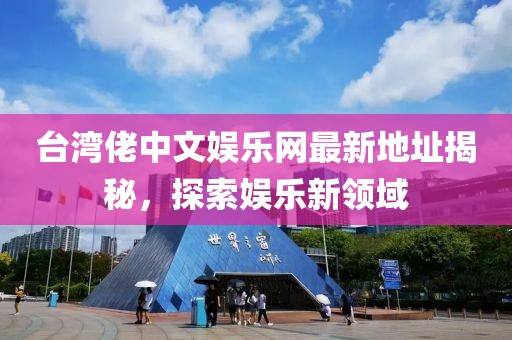 臺灣佬中文娛樂網(wǎng)最新地址揭秘，探索娛樂新領(lǐng)域