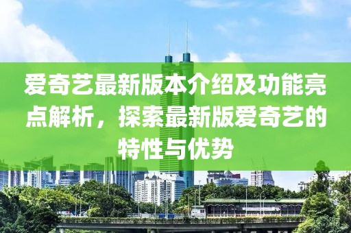 愛奇藝最新版本介紹及功能亮點(diǎn)解析，探索最新版愛奇藝的特性與優(yōu)勢