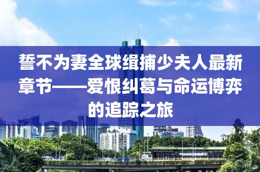 誓不為妻全球緝捕少夫人最新章節(jié)——愛恨糾葛與命運博弈的追蹤之旅