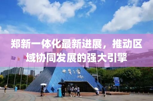 鄭新一體化最新進(jìn)展，推動區(qū)域協(xié)同發(fā)展的強(qiáng)大引擎
