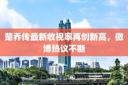楚喬傳最新收視率再創(chuàng)新高，微博熱議不斷