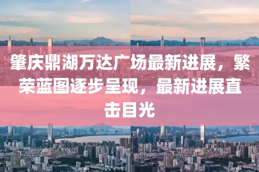 肇慶鼎湖萬(wàn)達(dá)廣場(chǎng)最新進(jìn)展，繁榮藍(lán)圖逐步呈現(xiàn)，最新進(jìn)展直擊目光