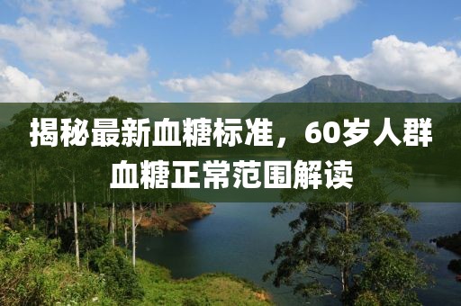 揭秘最新血糖標(biāo)準(zhǔn)，60歲人群血糖正常范圍解讀